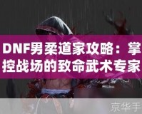 DNF男柔道家攻略：掌控戰(zhàn)場的致命武術(shù)專家