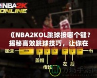 《NBA2KOL跳球按哪個鍵？揭秘高效跳球技巧，讓你在比賽中占據(jù)先機(jī)！》