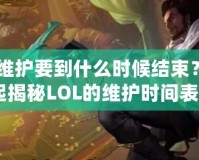 《LOL維護(hù)要到什么時(shí)候結(jié)束？讓我們一起揭秘LOL的維護(hù)時(shí)間表！》