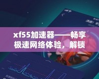 xf55加速器——暢享極速網(wǎng)絡(luò)體驗(yàn)，解鎖無(wú)限可能