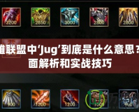 英雄聯(lián)盟中‘Jug’到底是什么意思？全面解析和實戰(zhàn)技巧