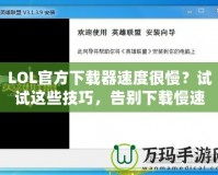 LOL官方下載器速度很慢？試試這些技巧，告別下載慢速！