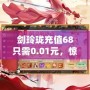 劍玲瓏充值68只需0.01元，驚爆福利等你來(lái)領(lǐng)！