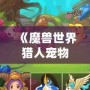 《魔獸世界獵人寵物推薦：蜜蜂寶寶，超可愛又強(qiáng)力的選擇！》