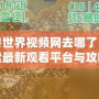 魔獸世界視頻網(wǎng)去哪了？探索最新觀看平臺與攻略