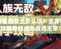 魔獸魔劍士怎么玩？全方位攻略教你成為戰(zhàn)場主宰！