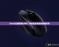 Dota2比賽視頻U999：帶你走進電競的巔峰世界