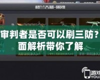 CF審判者是否可以刷三防？全面解析帶你了解