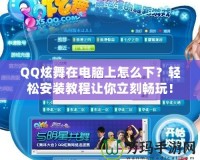 QQ炫舞在電腦上怎么下？輕松安裝教程讓你立刻暢玩！