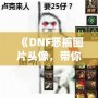 《DNF惡搞圖片頭像，帶你體驗(yàn)不一樣的搞笑世界》