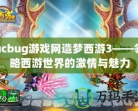 ucbug游戲網(wǎng)造夢西游3——領(lǐng)略西游世界的激情與魅力