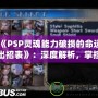 《PSP靈魂能力破損的命運(yùn)出招表》：深度解析，掌控勝利的關(guān)鍵！