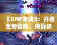 《DNF波動3：開啟全新冒險(xiǎn)，挑戰(zhàn)極限刺激》