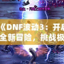 《DNF波動3：開啟全新冒險，挑戰(zhàn)極限刺激》