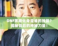 DNF黑暗化身是誰的技能？揭秘背后的神秘力量！