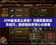 CFM盤龍怎么獲得？詳解獲取途徑及技巧，助你輕松獲得心儀裝備