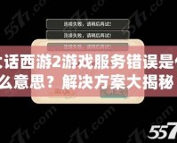 大話西游2游戲服務(wù)錯誤是什么意思？解決方案大揭秘！