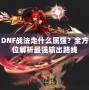 DNF戰(zhàn)法走什么屬強？全方位解析最強輸出路線