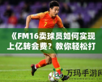 《FM16賣球員如何實(shí)現(xiàn)上億轉(zhuǎn)會(huì)費(fèi)？教你輕松打造足球經(jīng)理帝國(guó)！》