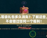 LOL等級(jí)禮包多久消失？了解這些，你不會(huì)錯(cuò)過(guò)任何一個(gè)福利！