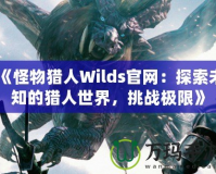 《怪物獵人Wilds官網(wǎng)：探索未知的獵人世界，挑戰(zhàn)極限》