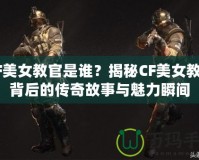 CF美女教官是誰？揭秘CF美女教官背后的傳奇故事與魅力瞬間