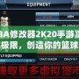 《NBA修改器2K20手游》：打破極限，創(chuàng)造你的籃球夢