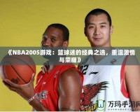 《NBA2005游戲：籃球迷的經(jīng)典之選，重溫激情與榮耀》