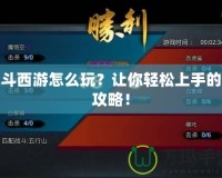 亂斗西游怎么玩？讓你輕松上手的全攻略！