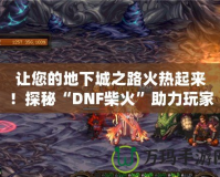 讓您的地下城之路火熱起來！探秘“DNF柴火”助力玩家快速成長