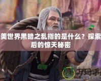 完美世界黑暗之亂指的是什么？探索背后的驚天秘密