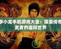 李小龍手機游戲大全：探索傳奇武者的虛擬世界