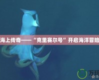 探索海上傳奇——“克里賽爾號”開啟海洋冒險之旅