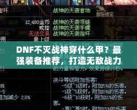 DNF不滅戰(zhàn)神穿什么甲？最強(qiáng)裝備推薦，打造無敵戰(zhàn)力！