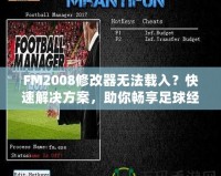 FM2008修改器無法載入？快速解決方案，助你暢享足球經(jīng)理的樂趣！