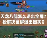 《天龍八部怎么退出全屏？輕松解決全屏退出困擾》