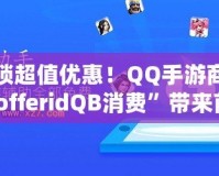 解鎖超值優(yōu)惠！QQ手游商城“offeridQB消費(fèi)”帶來前所未有的游戲福利