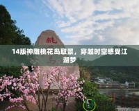 14版神雕桃花島取景，穿越時空感受江湖夢