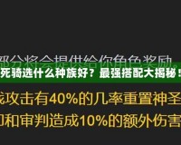 死騎選什么種族好？最強(qiáng)搭配大揭秘！