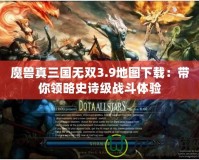 魔獸真三國無雙3.9地圖下載：帶你領略史詩級戰(zhàn)斗體驗