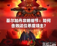 基爾加丹攻略細(xì)節(jié)：如何擊敗這位惡魔領(lǐng)主？