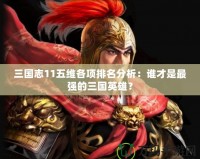 三國志11五維各項(xiàng)排名分析：誰才是最強(qiáng)的三國英雄？