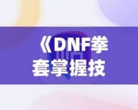 《DNF拳套掌握技能，釋放無敵戰(zhàn)力！》