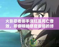 火影忍者御手洗紅豆死亡音效，帶你領略感官震撼的終極體驗