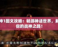 戰(zhàn)神1圖文攻略：暢游神話世界，解鎖你的戰(zhàn)神之路！