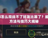 lol怎么觀戰(zhàn)不了好友比賽了？解決方法與技巧大揭秘