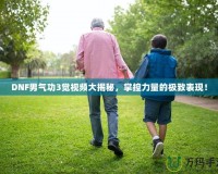 DNF男氣功3覺(jué)視頻大揭秘，掌控力量的極致表現(xiàn)！