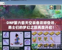 DNF第六套天空裝備震撼登場(chǎng)，勇士們的夢(mèng)幻之旅再度開啟！