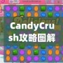 CandyCrush攻略圖解：快速提升游戲技巧，輕松突破關(guān)卡！