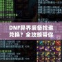 DNF異界裝備找誰兌換？全攻略帶你一步步了解兌換途徑與方法！